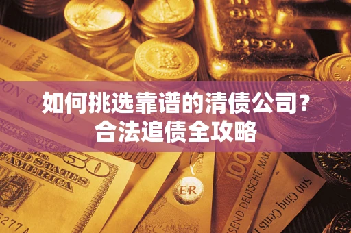 武汉如何挑选靠谱的清债公司?合法追债全攻略 武汉如何挑选靠谱的清债公司?合法追债全攻略