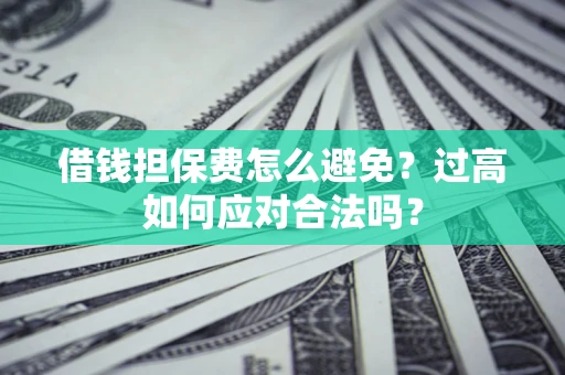 武汉借钱担保费怎么避免？过高如何应对合法吗？