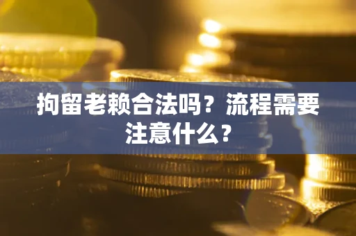 武汉拘留老赖合法吗？流程需要注意什么？