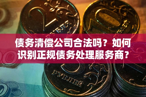 武汉债务清偿公司合法吗？如何识别正规债务处理服务商？