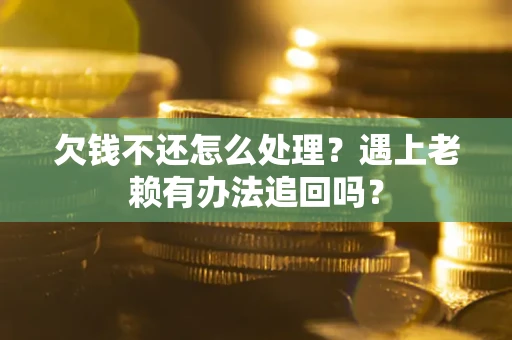 武汉欠钱不还怎么处理？遇上老赖有办法追回吗？