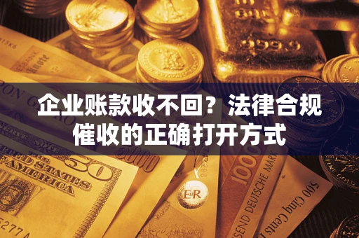武汉企业账款收不回？法律合规催收的正确打开方式