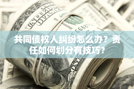 武汉共同债权人纠纷怎么办？责任如何划分有技巧？
