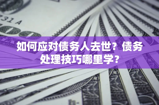 武汉如何应对债务人去世？债务处理技巧哪里学？