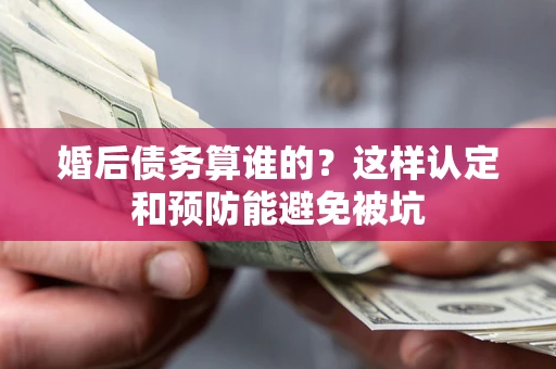 武汉婚后债务算谁的？这样认定和预防能避免被坑