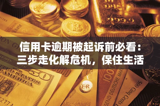 武汉信用卡逾期被起诉前必看：三步走化解危机，保住生活尊严