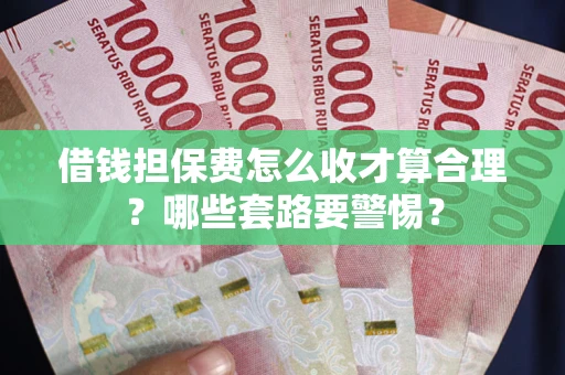 武汉借钱担保费怎么收才算合理？哪些套路要警惕？