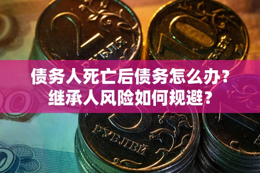 武汉债务人死亡后债务怎么办？继承人风险如何规避？