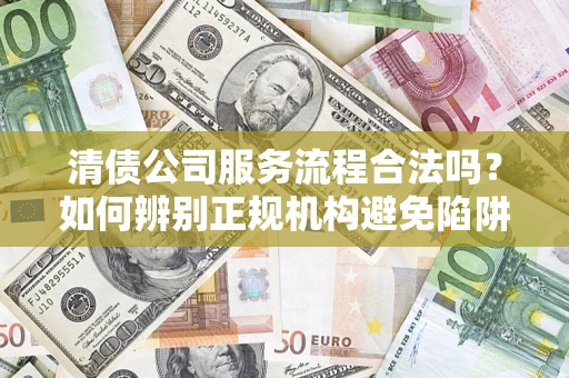 武汉清债公司服务流程合法吗？如何辨别正规机构避免陷阱？