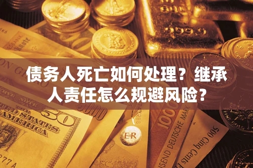 武汉债务人死亡如何处理?继承人责任怎么规避风险? 武汉债务人死亡如何处理?继承人责任怎么规避风险?