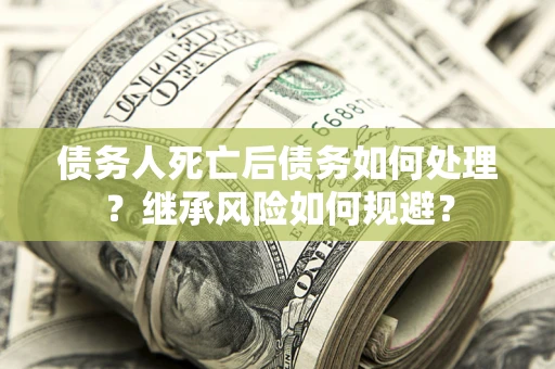 武汉债务人死亡后债务如何处理？继承风险如何规避？