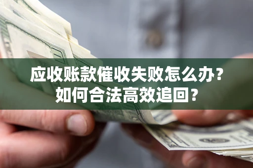 武汉应收账款催收失败怎么办？如何合法高效追回？