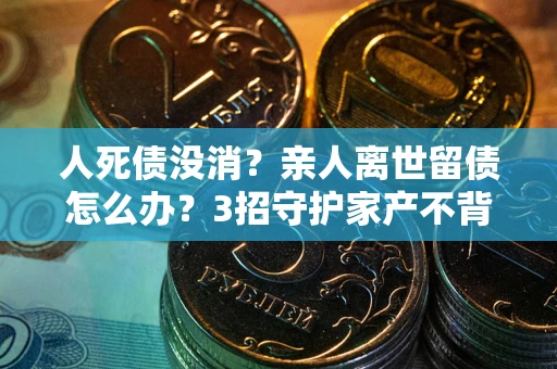 武汉人死债没消？亲人离世留债怎么办？3招守护家产不背锅