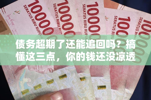 武汉债务超期了还能追回吗？搞懂这三点，你的钱还没凉透
