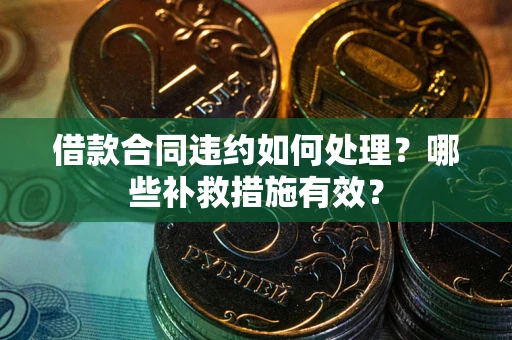 武汉借款合同违约如何处理？哪些补救措施有效？