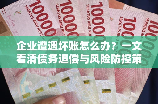 武汉企业遭遇坏账怎么办？一文看清债务追偿与风险防控策略