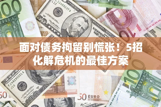 武汉面对债务拘留别慌张！5招化解危机的最佳方案
