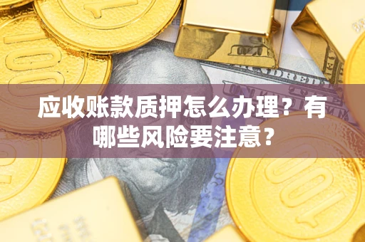 武汉应收账款质押怎么办理？有哪些风险要注意？