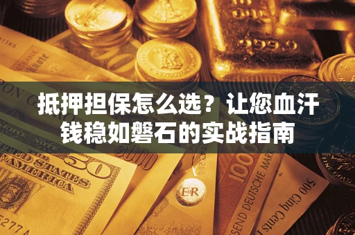 武汉抵押担保怎么选？让您血汗钱稳如磐石的实战指南