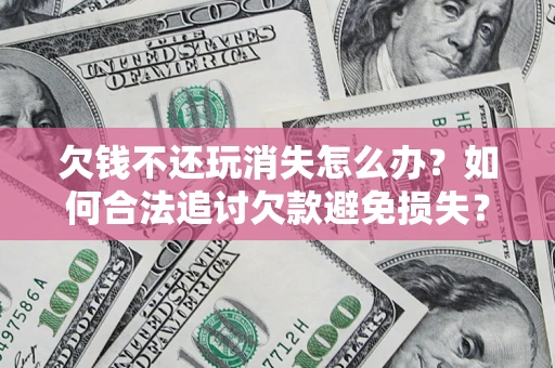 武汉欠钱不还玩消失怎么办?如何合法追讨欠款避免损失? 武汉欠钱不还玩消失怎么办?如何合法追讨欠款避免损失?