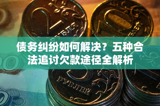 武汉债务纠纷如何解决？五种合法追讨欠款途径全解析