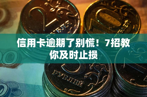 武汉信用卡逾期了别慌！7招教你及时止损