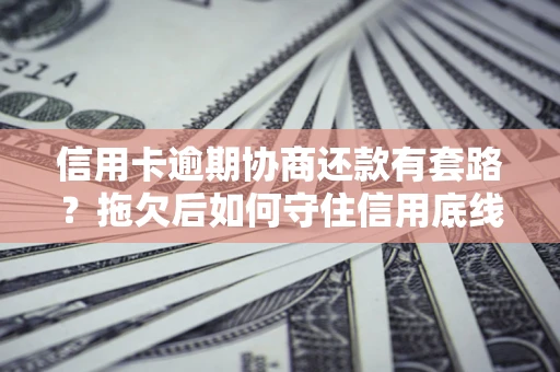武汉信用卡逾期协商还款有套路？拖欠后如何守住信用底线？