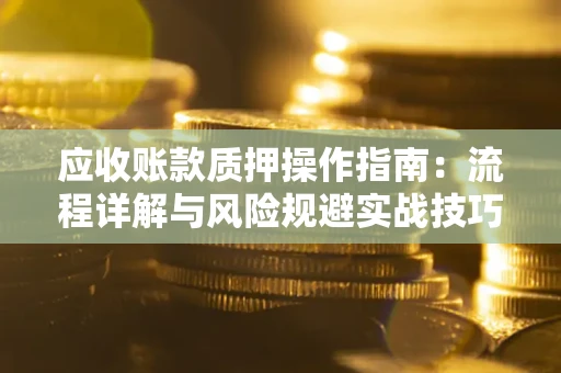 武汉应收账款质押操作指南:流程详解与风险规避实战技巧 武汉应收账款质押操作指南:流程详解与风险规避实战技巧