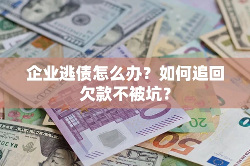 武汉企业逃债怎么办？如何追回欠款不被坑？