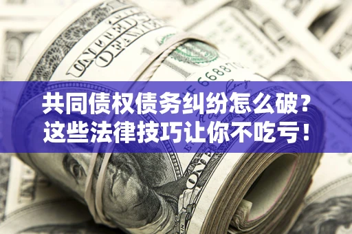 武汉共同债权债务纠纷怎么破？这些法律技巧让你不吃亏！
