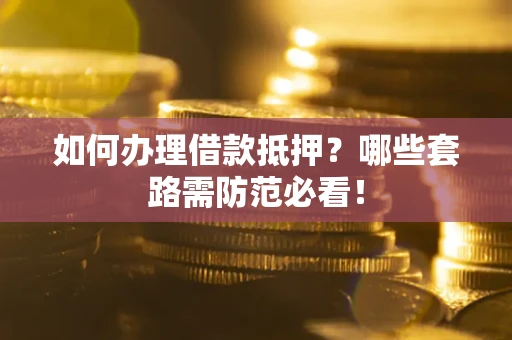 武汉如何办理借款抵押？哪些套路需防范必看！
