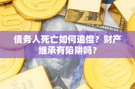 武汉债务人死亡如何追偿？财产继承有陷阱吗？