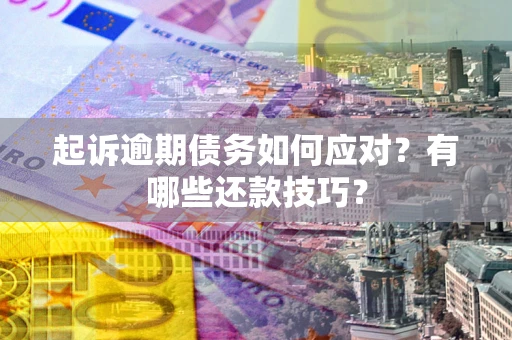 武汉起诉逾期债务如何应对？有哪些还款技巧？