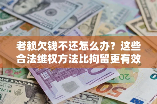 武汉老赖欠钱不还怎么办？这些合法维权方法比拘留更有效