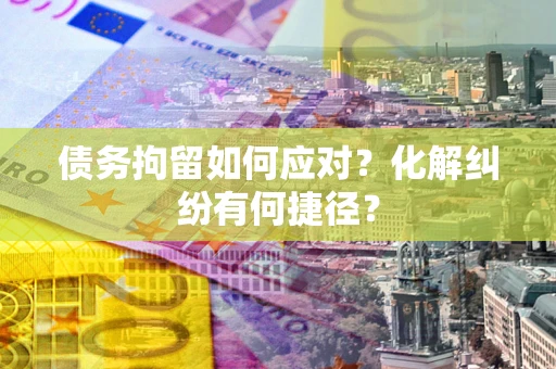 武汉债务拘留如何应对？化解纠纷有何捷径？