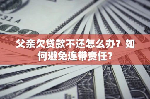 武汉父亲欠贷款不还怎么办？如何避免连带责任？