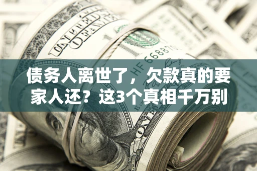 武汉债务人离世了，欠款真的要家人还？这3个真相千万别弄错