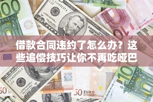 武汉借款合同违约了怎么办？这些追偿技巧让你不再吃哑巴亏