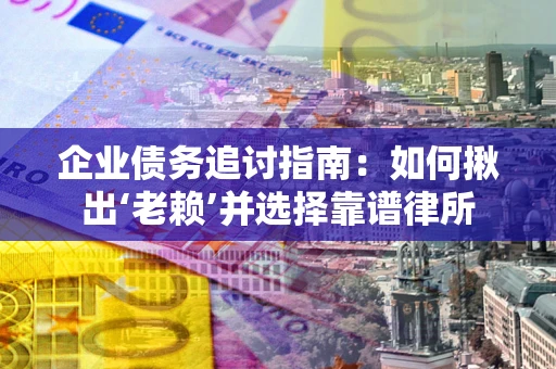 武汉企业债务追讨指南：如何揪出‘老赖’并选择靠谱律所