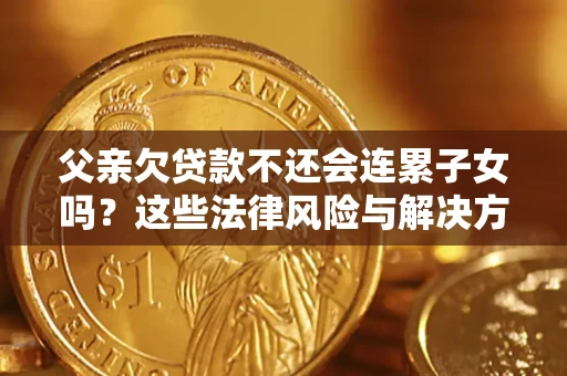 武汉父亲欠贷款不还会连累子女吗？这些法律风险与解决方法要早知道！