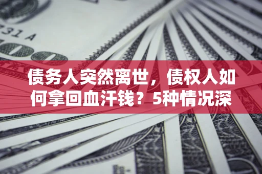 武汉债务人突然离世，债权人如何拿回血汗钱？5种情况深度解析
