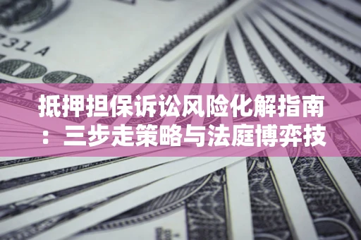 武汉抵押担保诉讼风险化解指南：三步走策略与法庭博弈技巧
