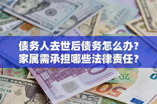武汉债务人去世后债务怎么办？家属需承担哪些法律责任？