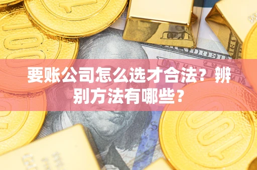 武汉要账公司怎么选才合法？辨别方法有哪些？