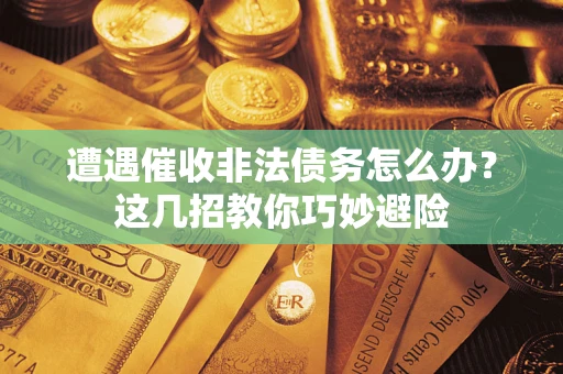 武汉遭遇催收非法债务怎么办？这几招教你巧妙避险