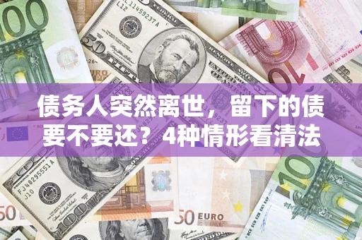 武汉债务人突然离世，留下的债要不要还？4种情形看清法律判决