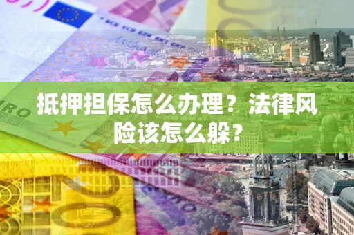 武汉抵押担保怎么办理？法律风险该怎么躲？
