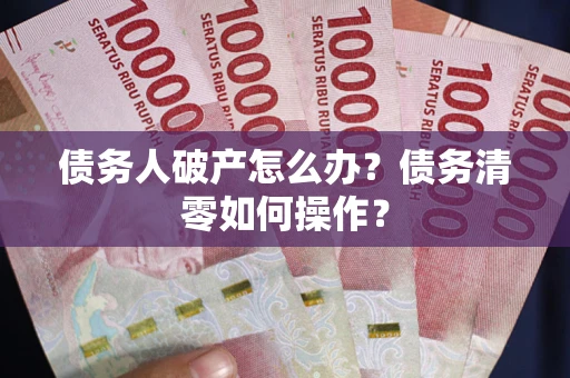 武汉债务人破产怎么办？债务清零如何操作？