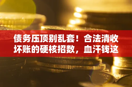 武汉债务压顶别乱套！合法清收坏账的硬核招数，血汗钱这样死守不丢