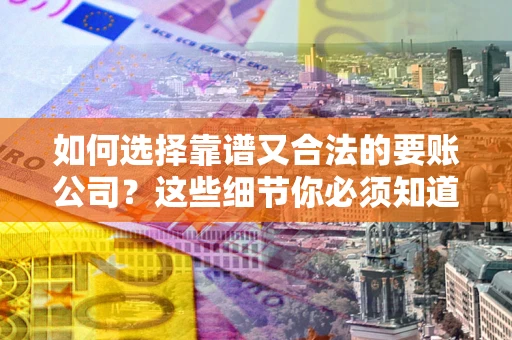 武汉如何选择靠谱又合法的要账公司？这些细节你必须知道